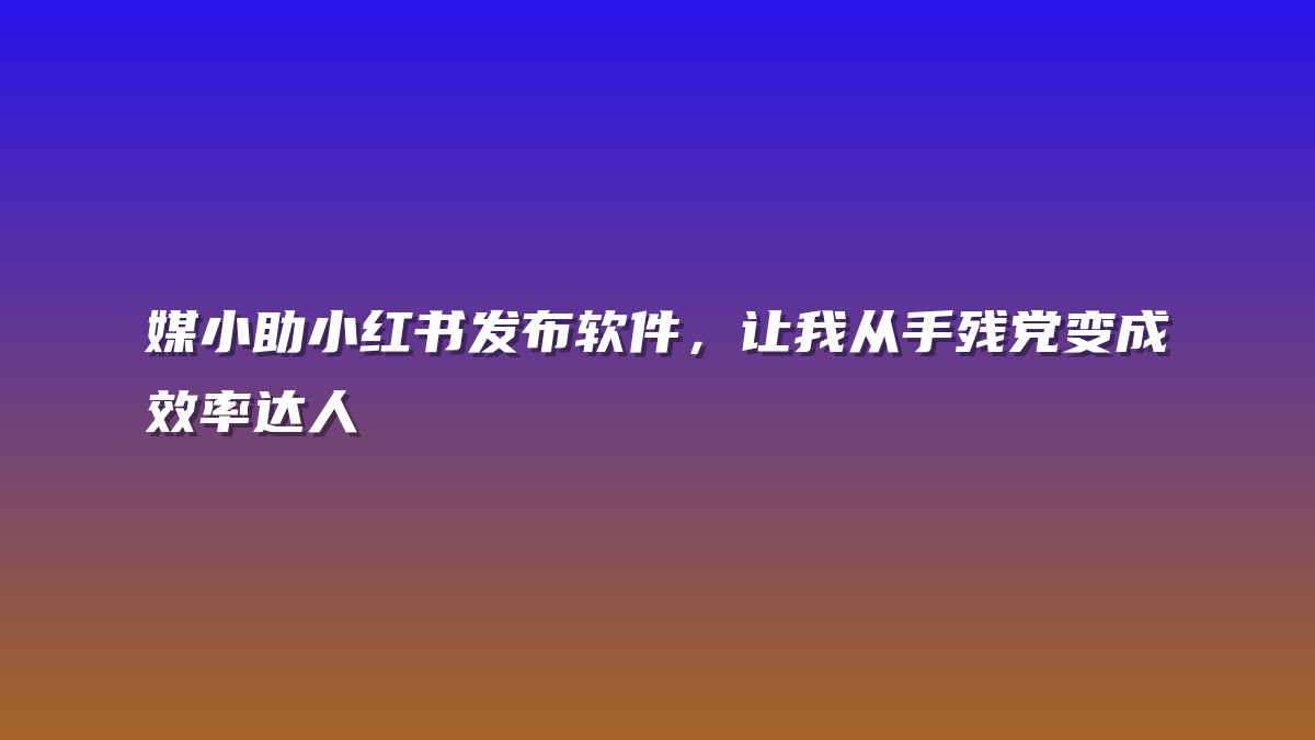 媒小助小红书发布软件，让我从手残党变成效率达人