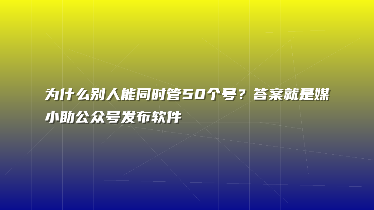 为什么别人能同时管50个号？答案就是媒小助公众号发布软件