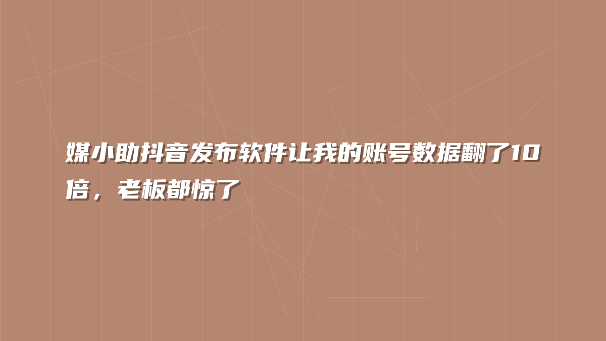 媒小助抖音发布软件让我的账号数据翻了10倍，老板都惊了