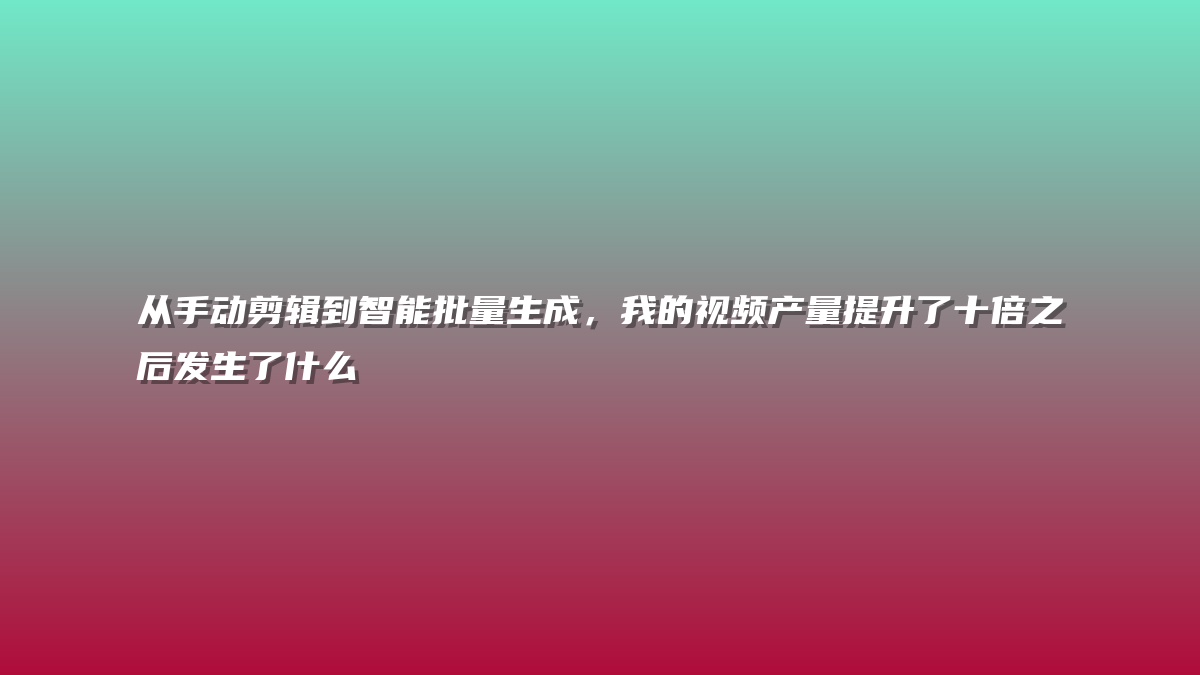 从手动剪辑到智能批量生成，我的视频产量提升了十倍之后发生了什么