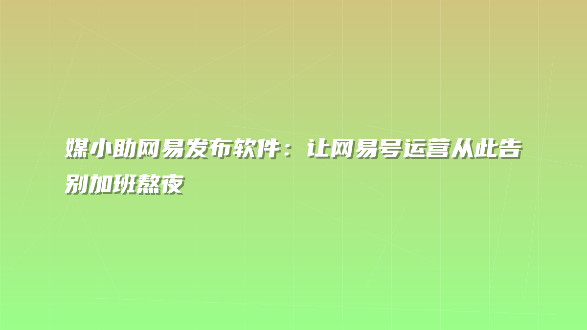 媒小助网易发布软件：让网易号运营从此告别加班熬夜