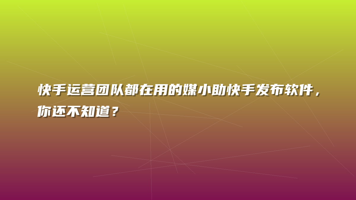 快手运营团队都在用的媒小助快手发布软件，你还不知道？