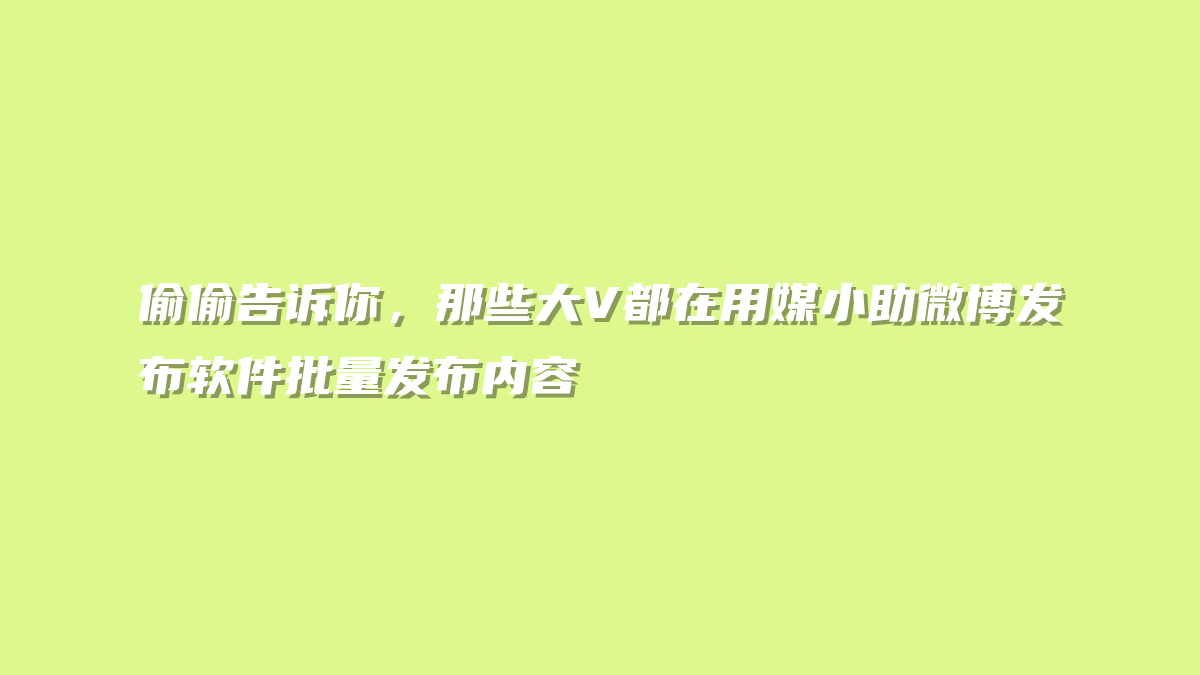 偷偷告诉你，那些大V都在用媒小助微博发布软件批量发布内容