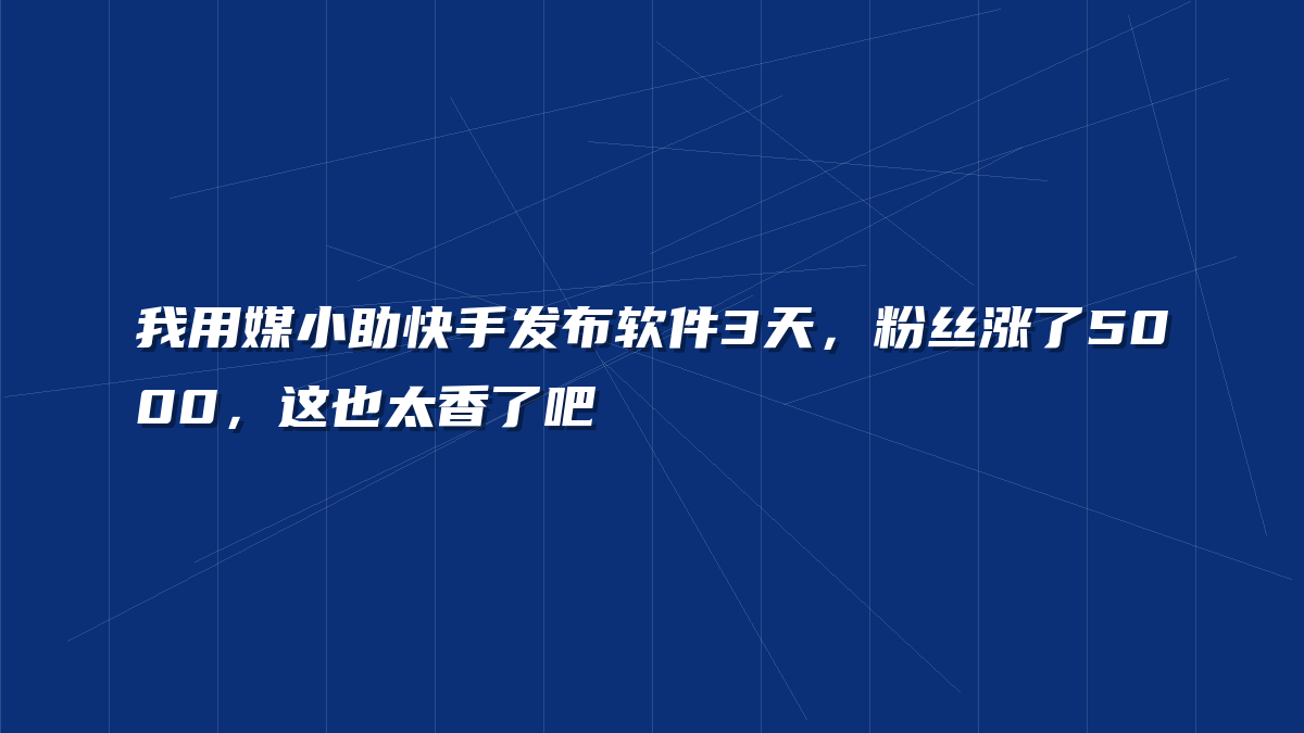 我用媒小助快手发布软件3天，粉丝涨了5000，这也太香了吧