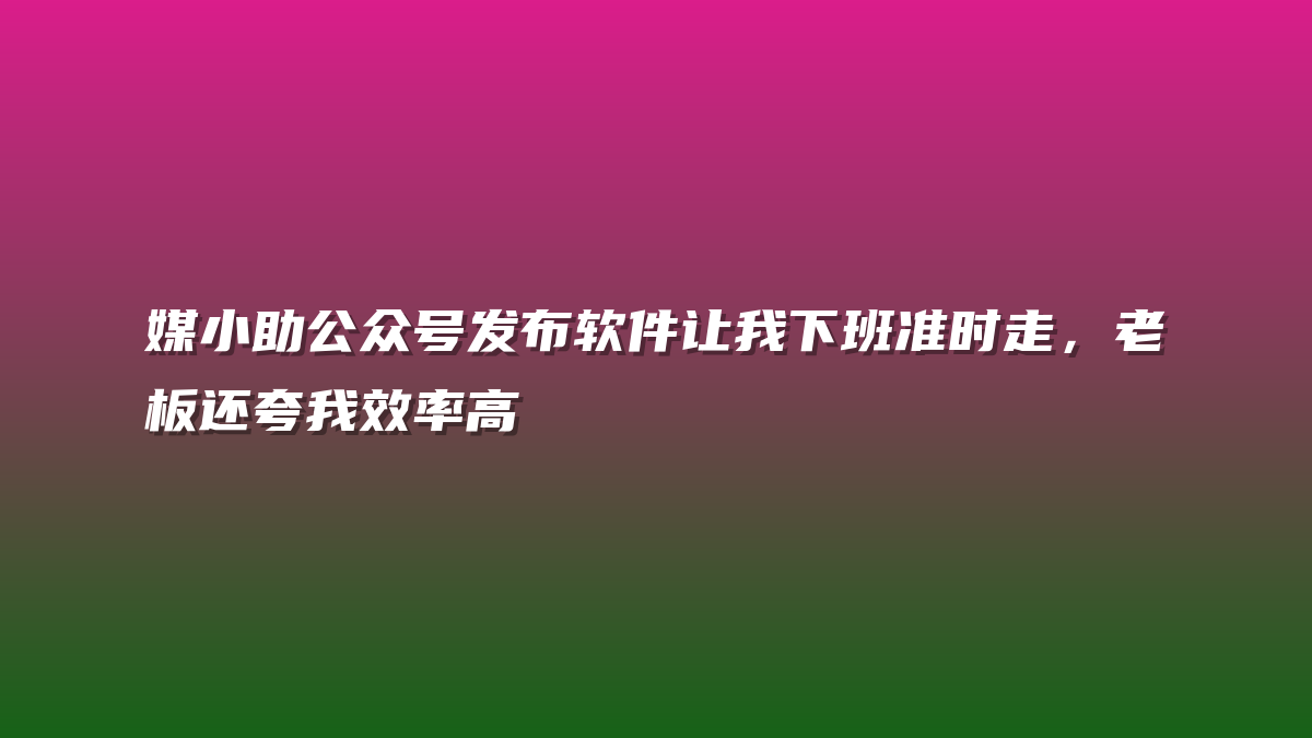 媒小助公众号发布软件让我下班准时走，老板还夸我效率高