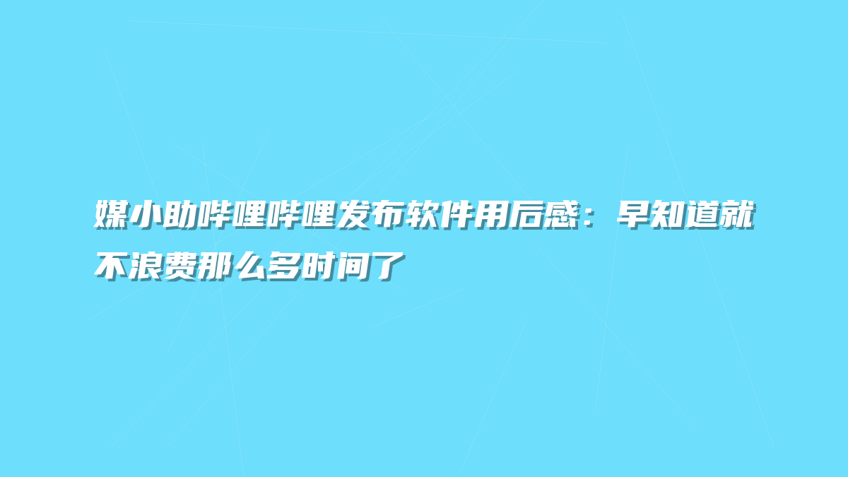 媒小助哔哩哔哩发布软件用后感：早知道就不浪费那么多时间了