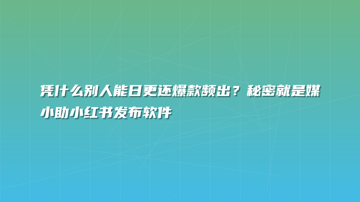 凭什么别人能日更还爆款频出？秘密就是媒小助小红书发布软件