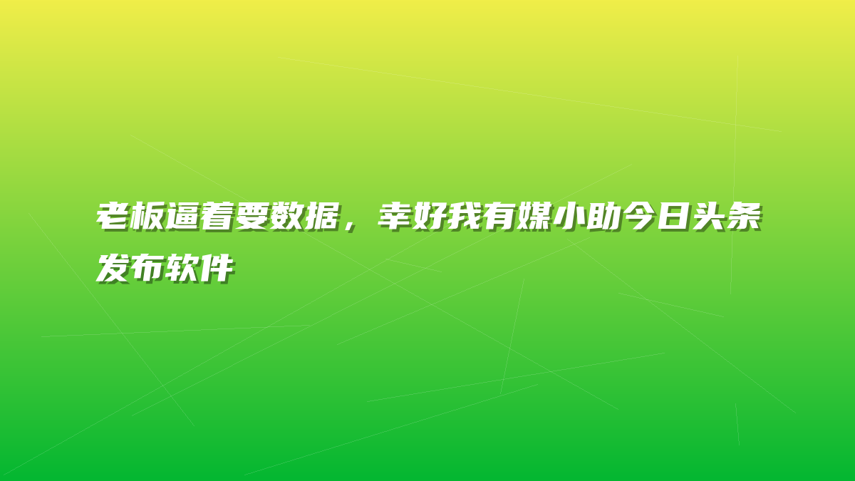 老板逼着要数据，幸好我有媒小助今日头条发布软件