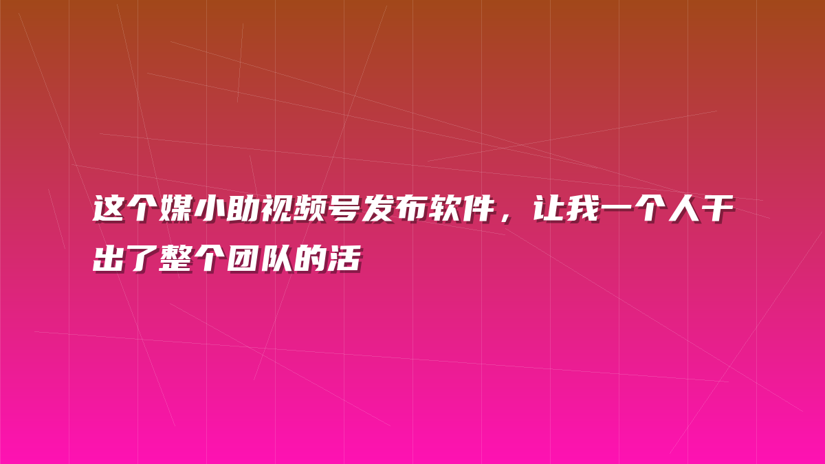 这个媒小助视频号发布软件，让我一个人干出了整个团队的活