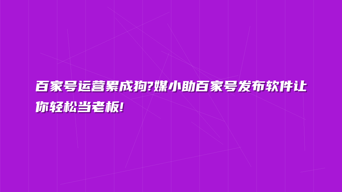 百家号运营累成狗?媒小助百家号发布软件让你轻松当老板!