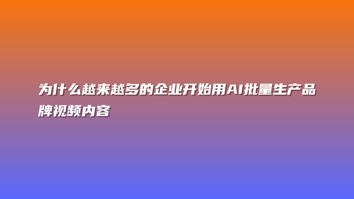 为什么越来越多的企业开始用AI批量生产品牌视频内容