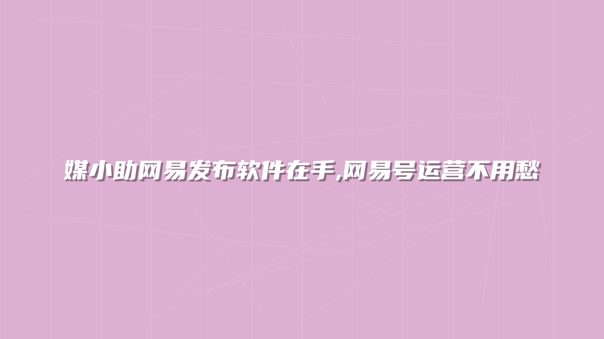 媒小助网易发布软件在手,网易号运营不用愁