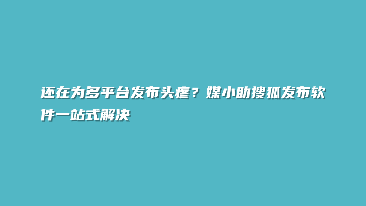 还在为多平台发布头疼？媒小助搜狐发布软件一站式解决