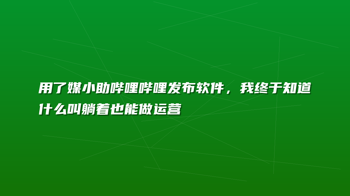 用了媒小助哔哩哔哩发布软件，我终于知道什么叫躺着也能做运营