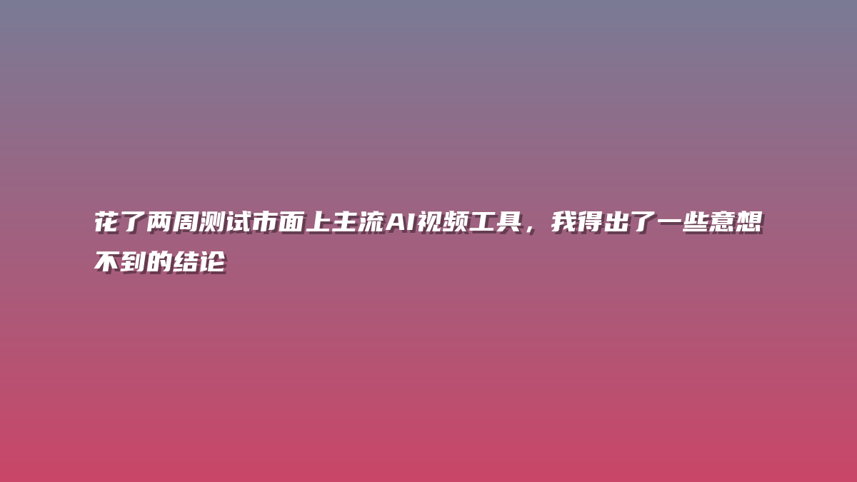 花了两周测试市面上主流AI视频工具，我得出了一些意想不到的结论