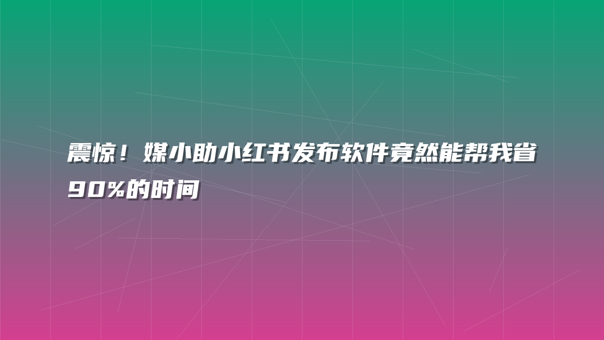 震惊！媒小助小红书发布软件竟然能帮我省90%的时间