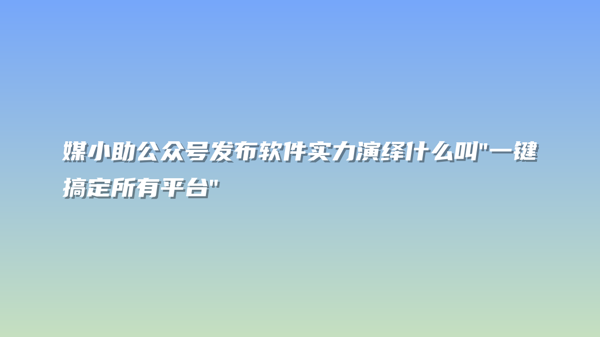 媒小助公众号发布软件实力演绎什么叫”一键搞定所有平台”