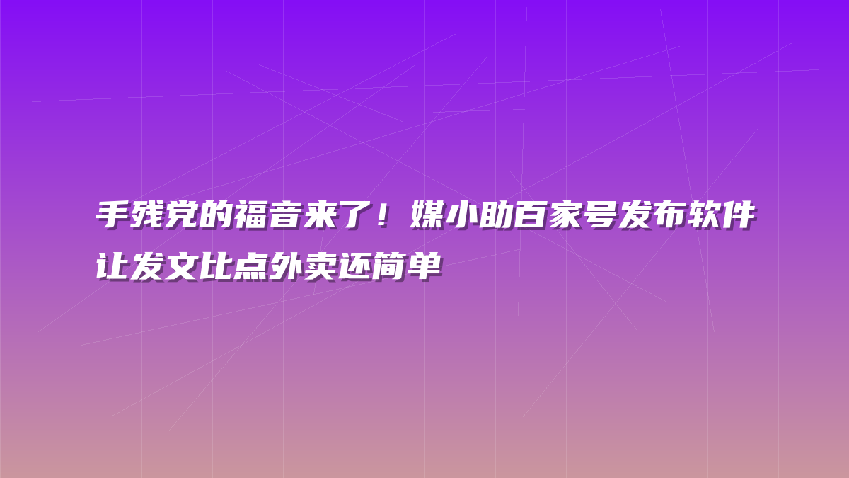 手残党的福音来了！媒小助百家号发布软件让发文比点外卖还简单