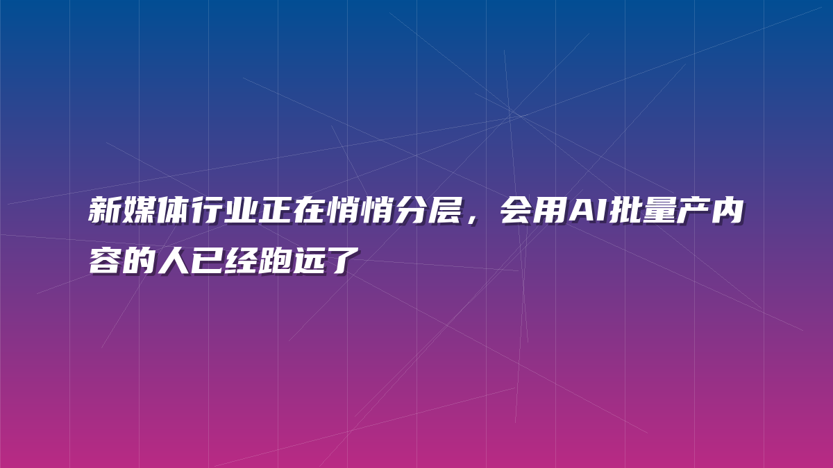 新媒体行业正在悄悄分层，会用AI批量产内容的人已经跑远了