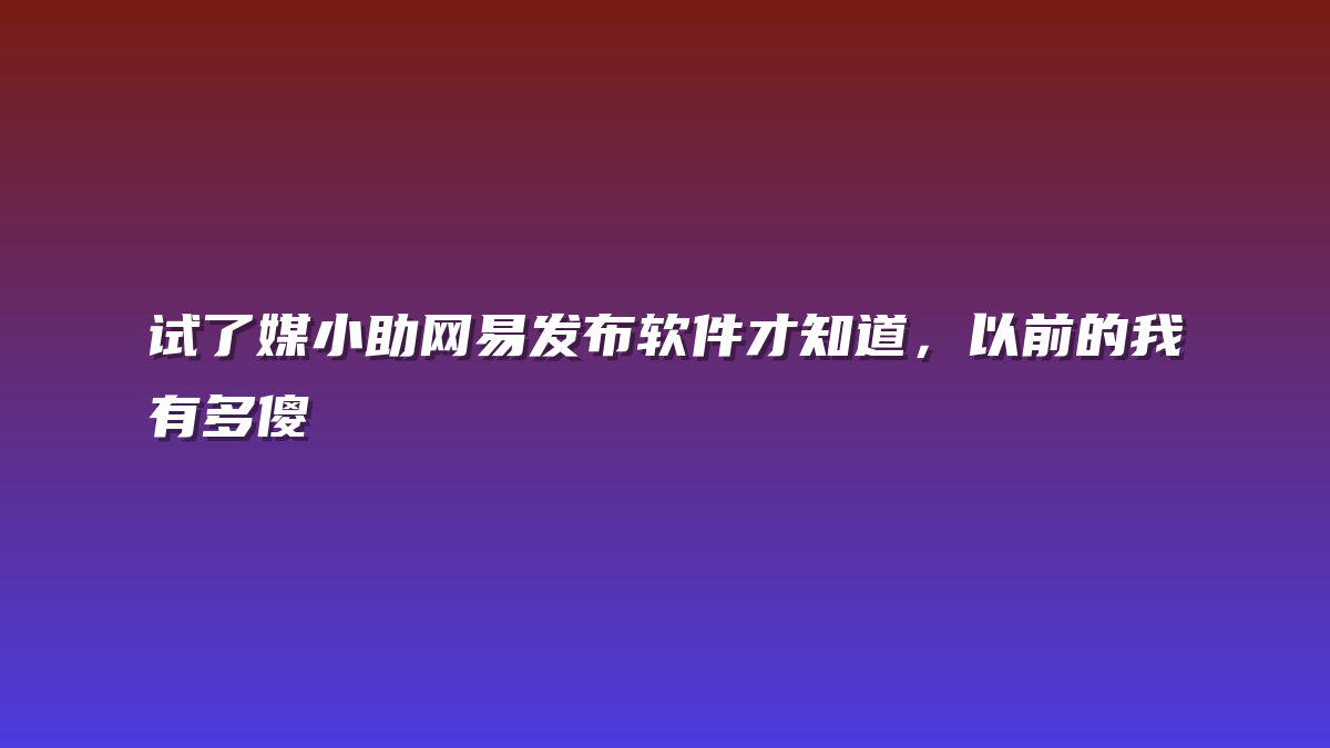 试了媒小助网易发布软件才知道，以前的我有多傻