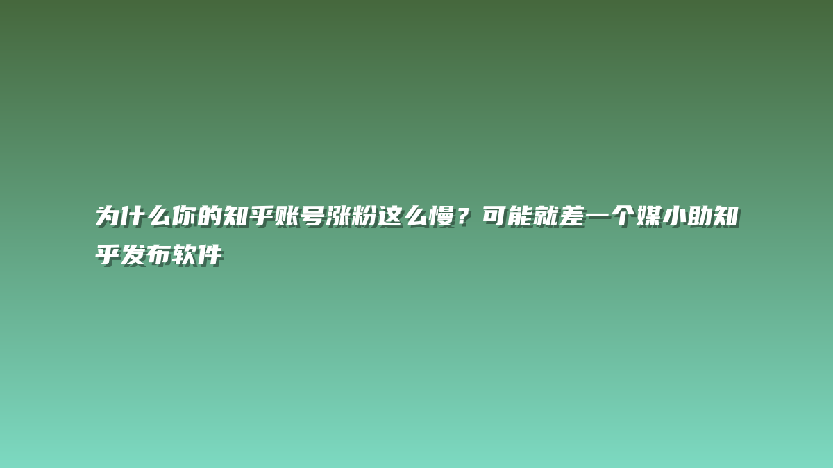为什么你的知乎账号涨粉这么慢？可能就差一个媒小助知乎发布软件
