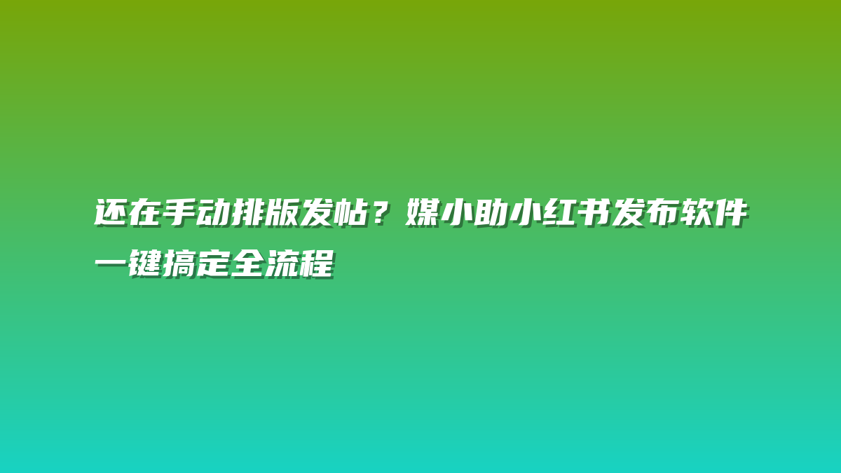 还在手动排版发帖？媒小助小红书发布软件一键搞定全流程