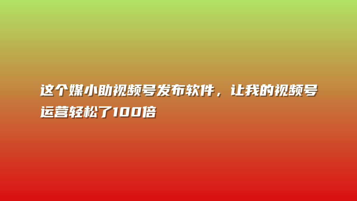这个媒小助视频号发布软件，让我的视频号运营轻松了100倍