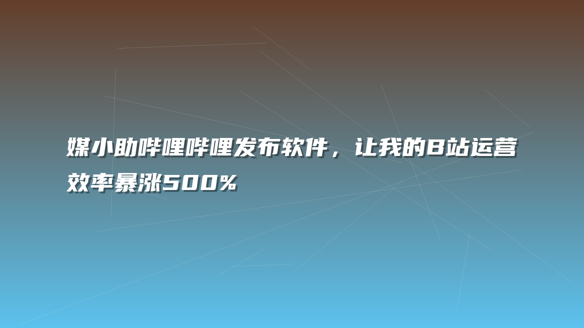 媒小助哔哩哔哩发布软件，让我的B站运营效率暴涨500%