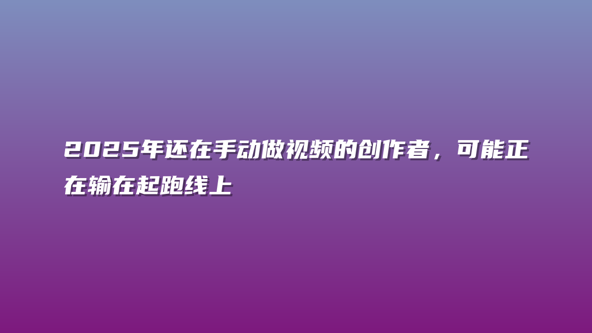 2025年还在手动做视频的创作者，可能正在输在起跑线上