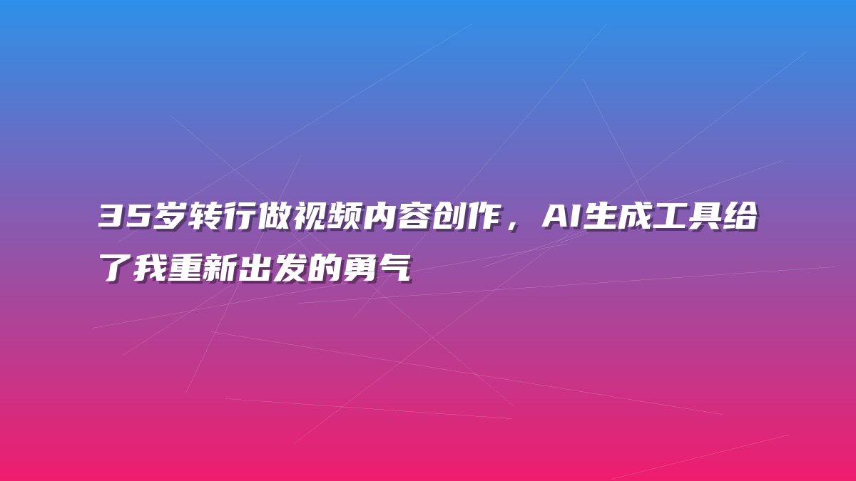 35岁转行做视频内容创作，AI生成工具给了我重新出发的勇气