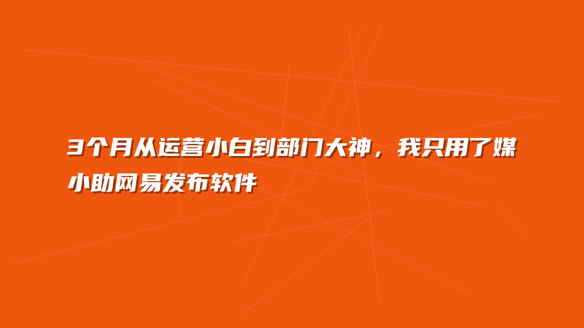 3个月从运营小白到部门大神，我只用了媒小助网易发布软件
