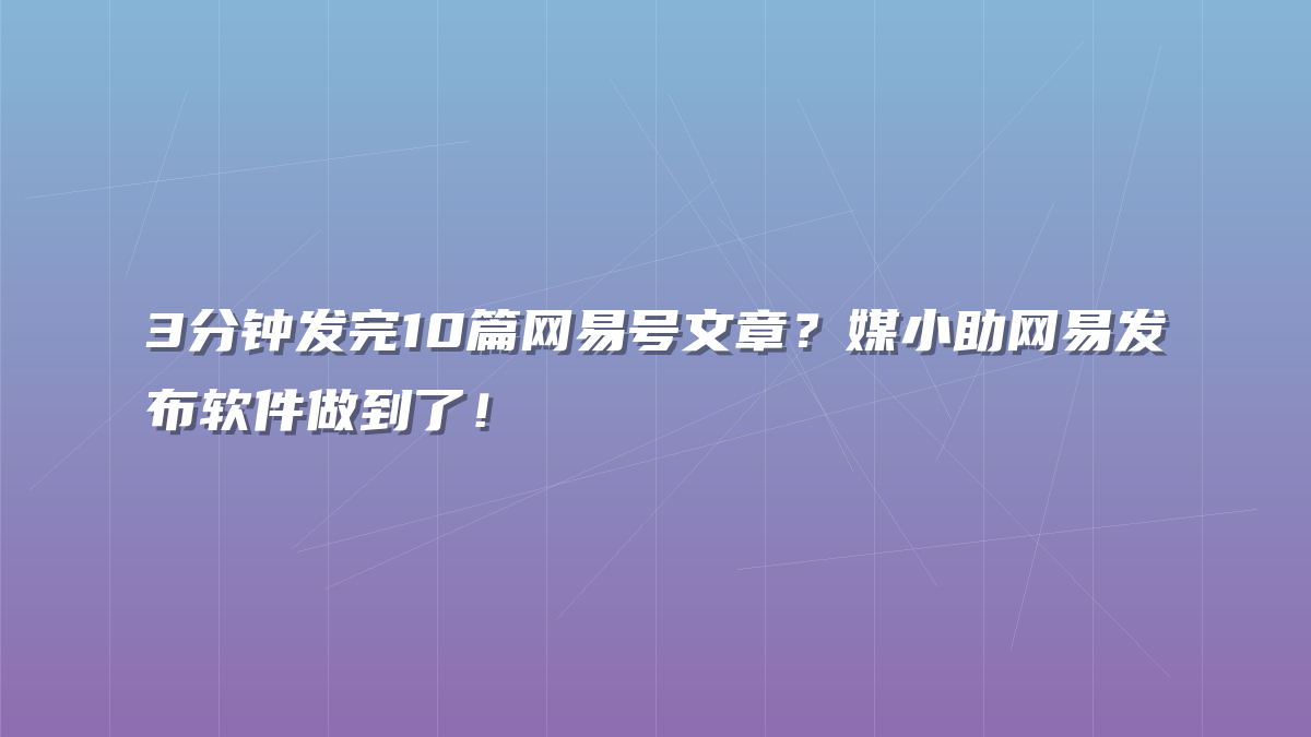 3分钟发完10篇网易号文章？媒小助网易发布软件做到了！