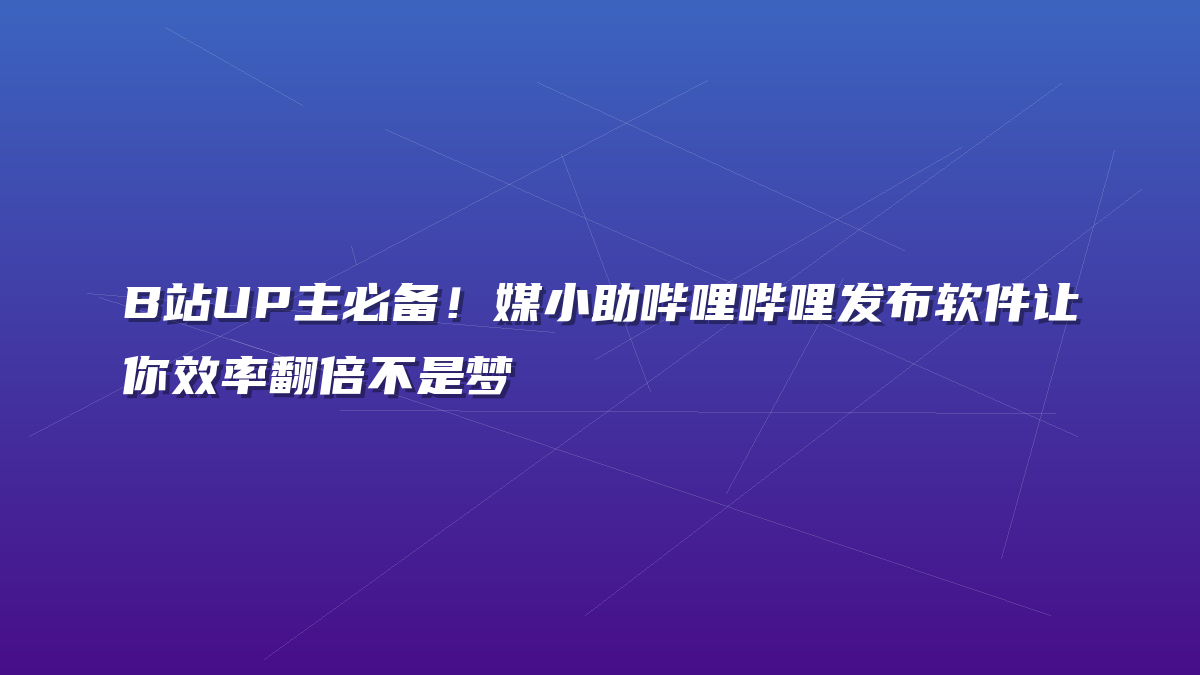 B站UP主必备！媒小助哔哩哔哩发布软件让你效率翻倍不是梦