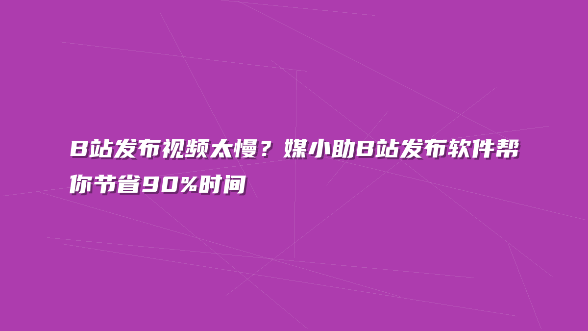 B站发布视频太慢？媒小助B站发布软件帮你节省90%时间