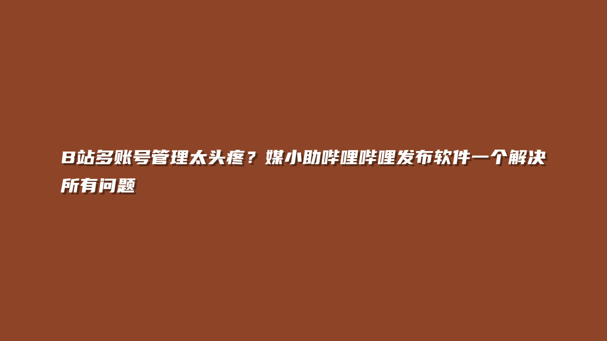 B站多账号管理太头疼？媒小助哔哩哔哩发布软件一个解决所有问题