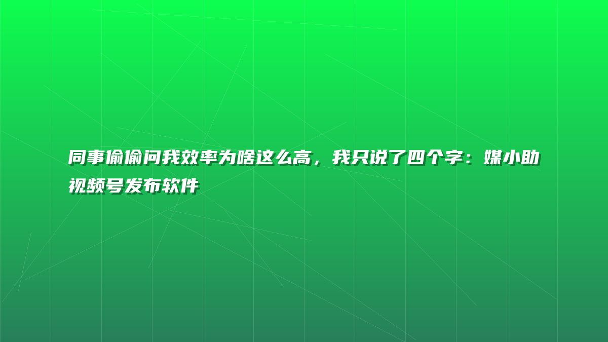 同事偷偷问我效率为啥这么高，我只说了四个字：媒小助视频号发布软件