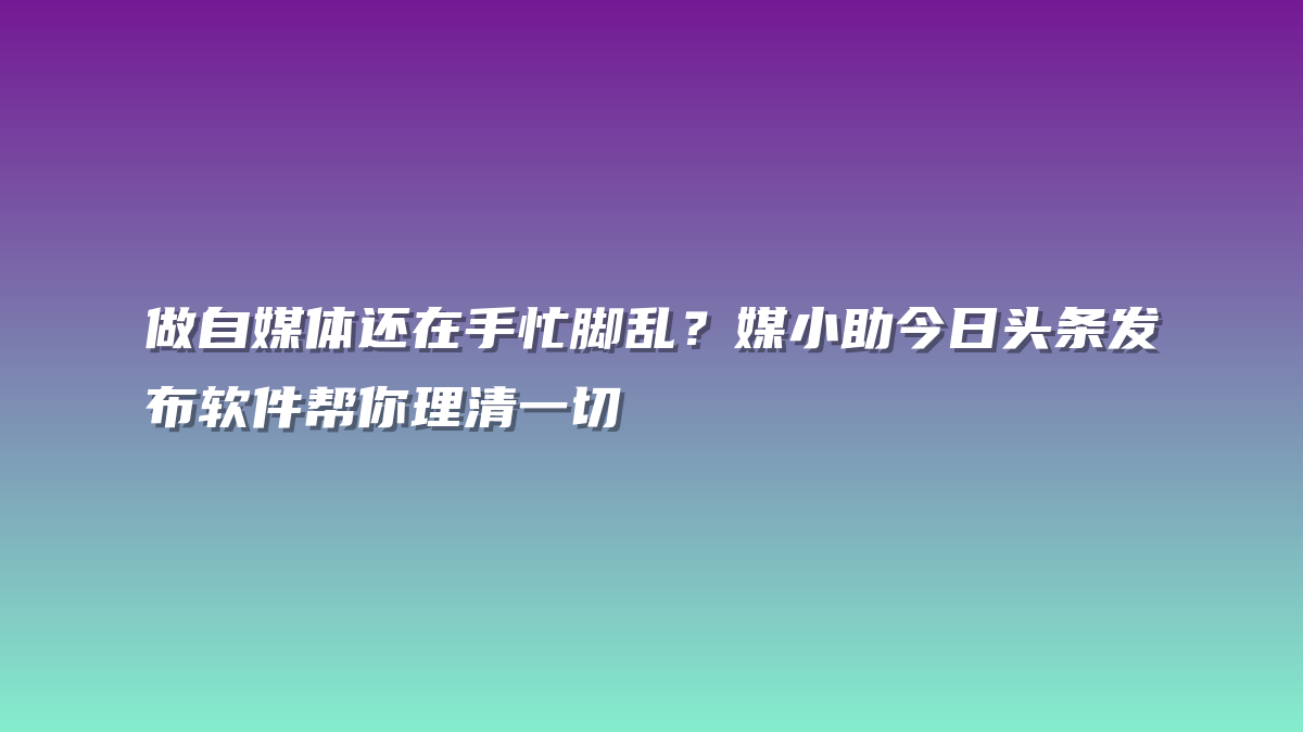 做自媒体还在手忙脚乱？媒小助今日头条发布软件帮你理清一切