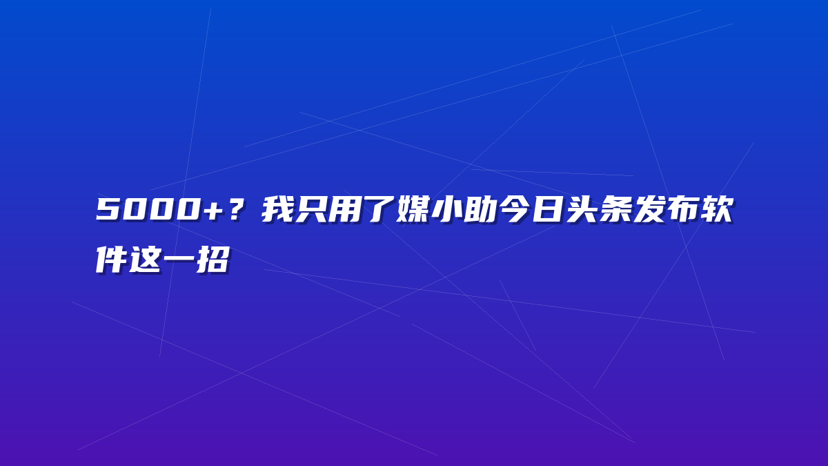 5000+？我只用了媒小助今日头条发布软件这一招