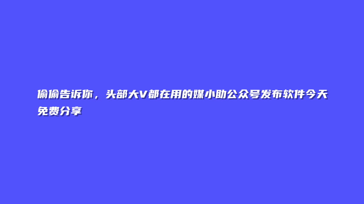 偷偷告诉你，头部大V都在用的媒小助公众号发布软件今天免费分享