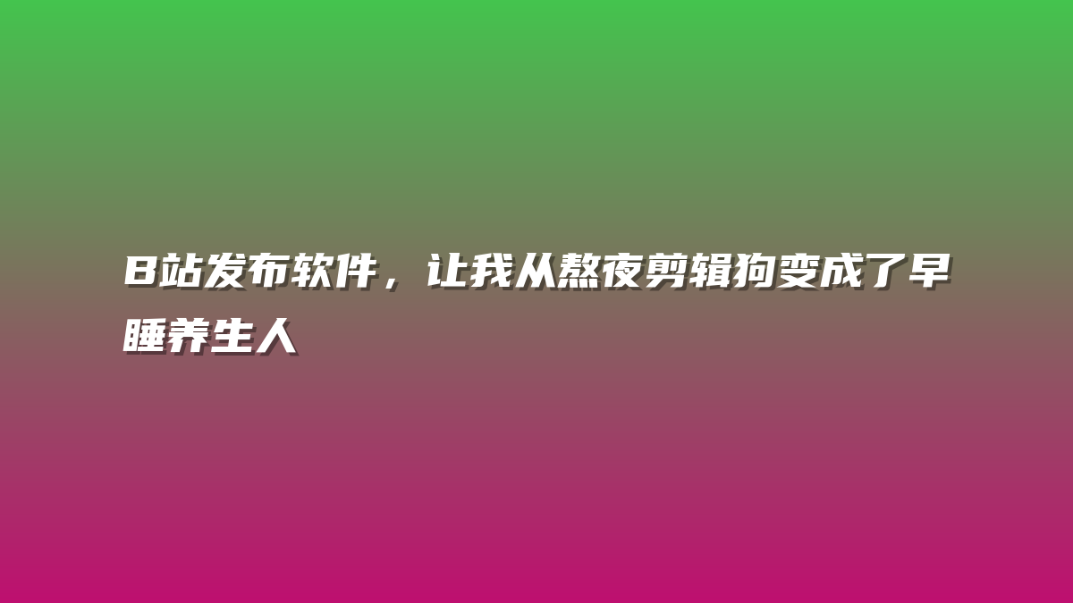 B站发布软件，让我从熬夜剪辑狗变成了早睡养生人