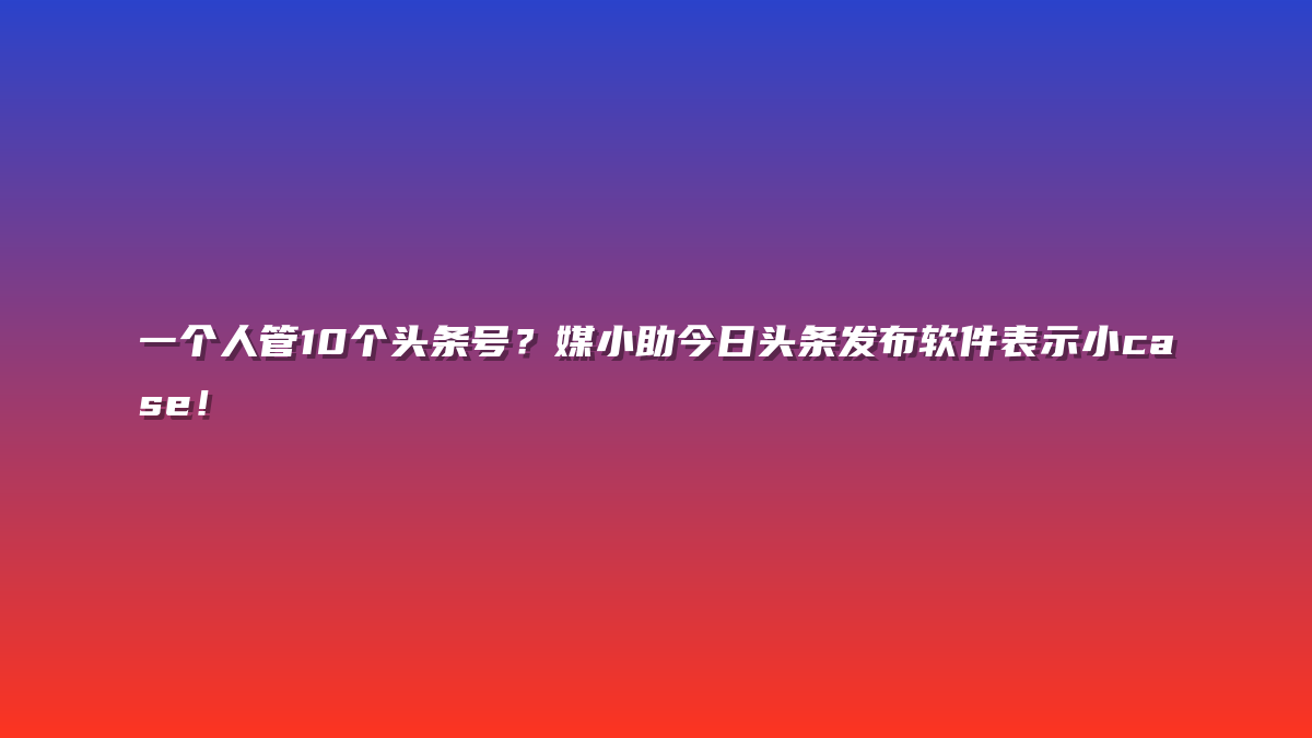 一个人管10个头条号？媒小助今日头条发布软件表示小case！