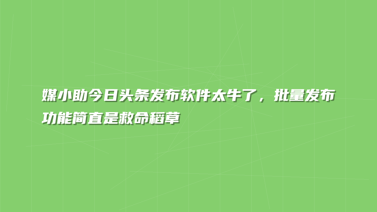 媒小助今日头条发布软件太牛了，批量发布功能简直是救命稻草