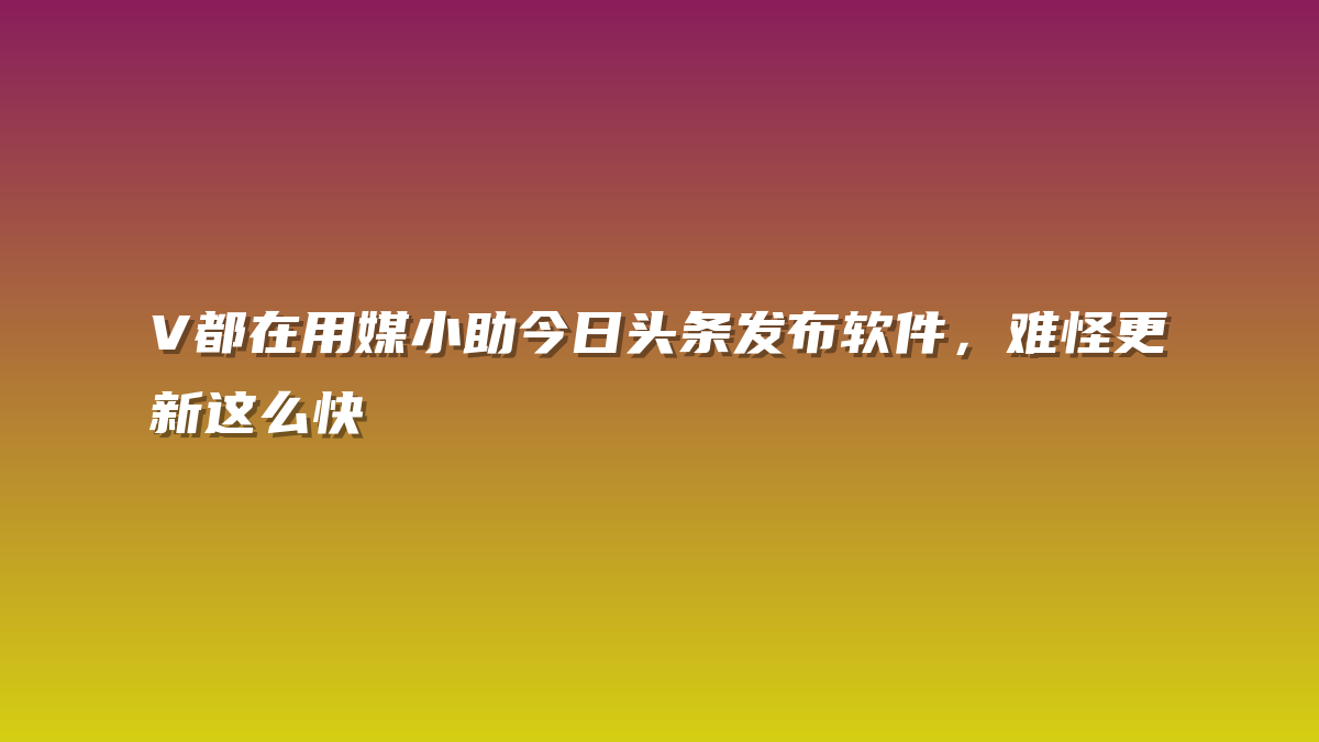 V都在用媒小助今日头条发布软件，难怪更新这么快