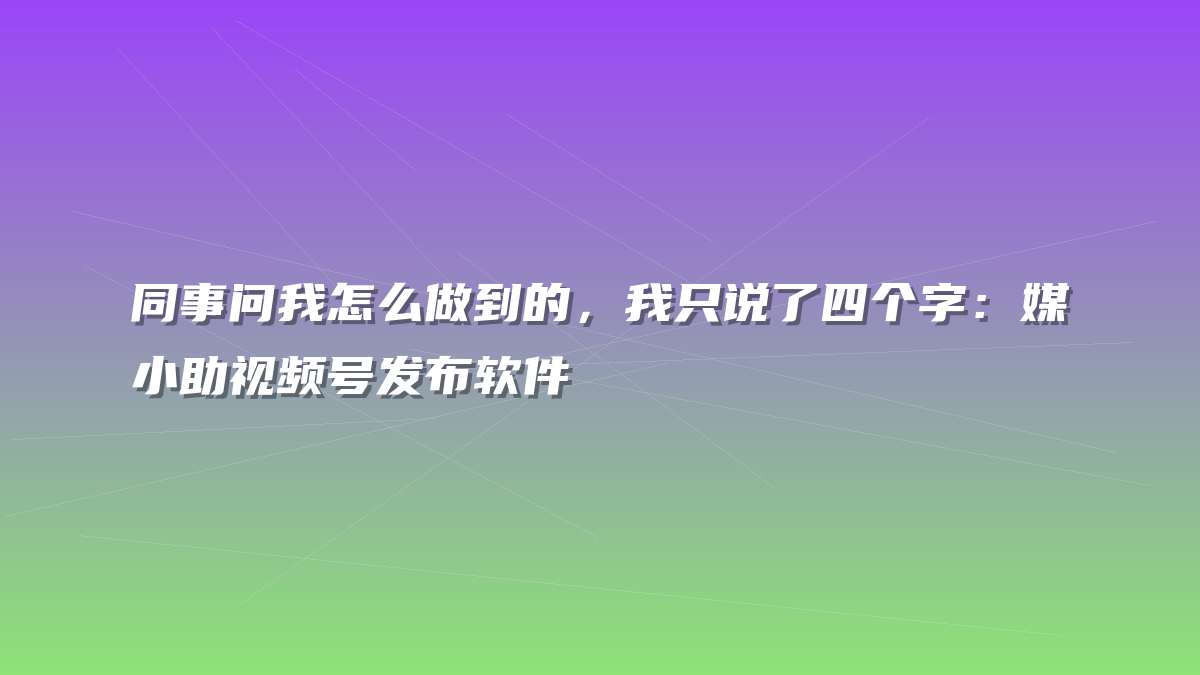 同事问我怎么做到的，我只说了四个字：媒小助视频号发布软件