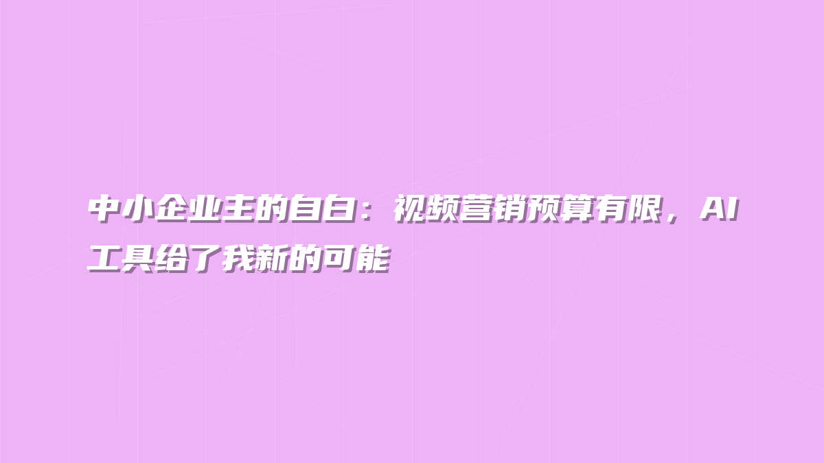 中小企业主的自白：视频营销预算有限，AI工具给了我新的可能