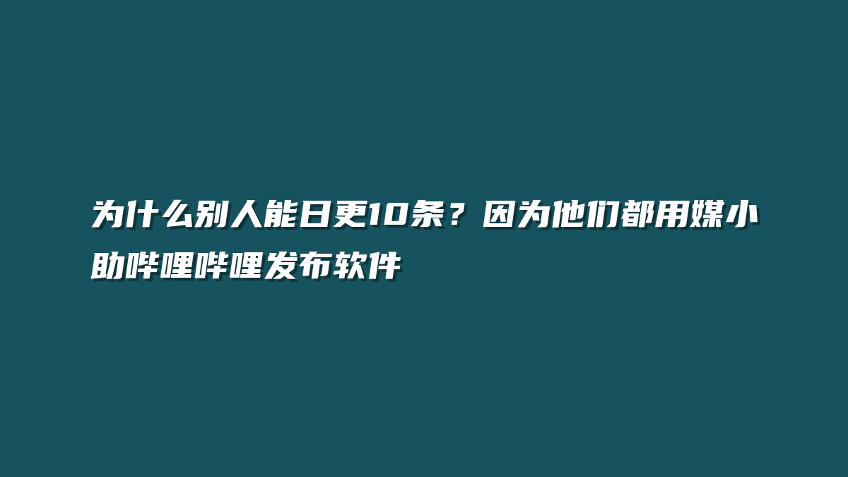 为什么别人能日更10条？因为他们都用媒小助哔哩哔哩发布软件