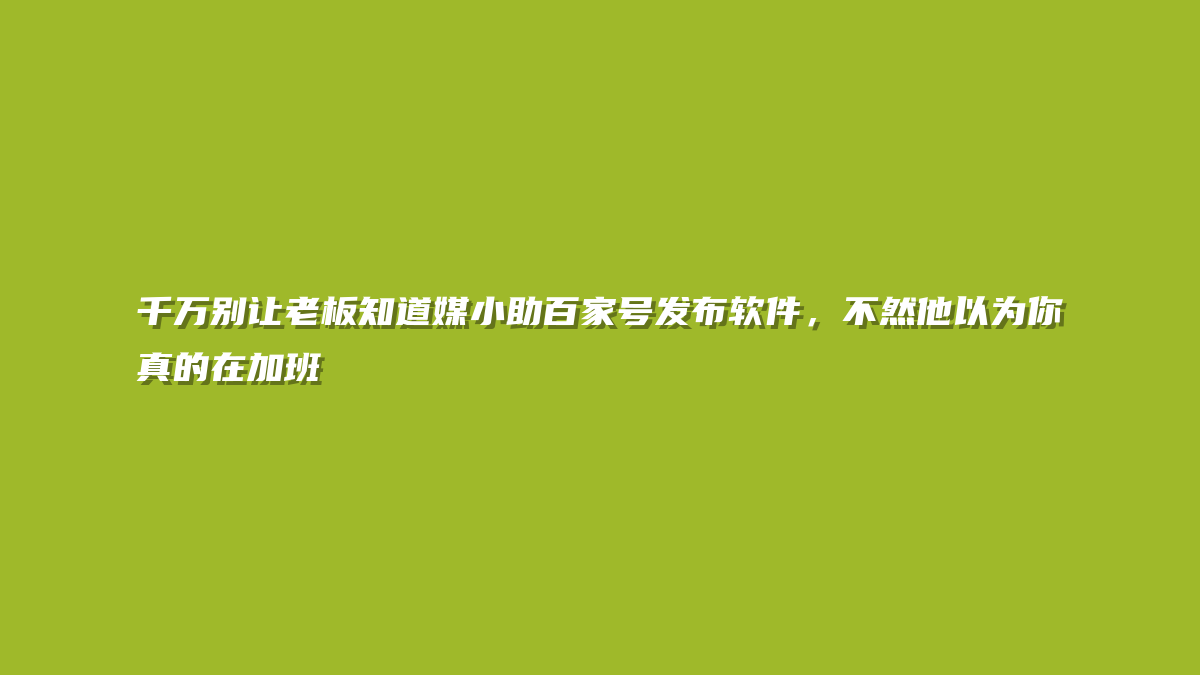 千万别让老板知道媒小助百家号发布软件，不然他以为你真的在加班