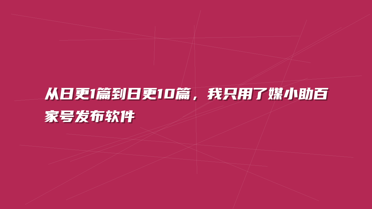 从日更1篇到日更10篇，我只用了媒小助百家号发布软件