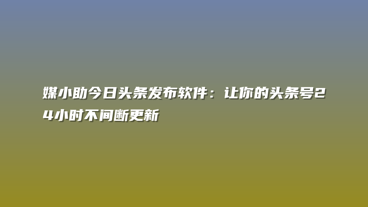 媒小助今日头条发布软件：让你的头条号24小时不间断更新