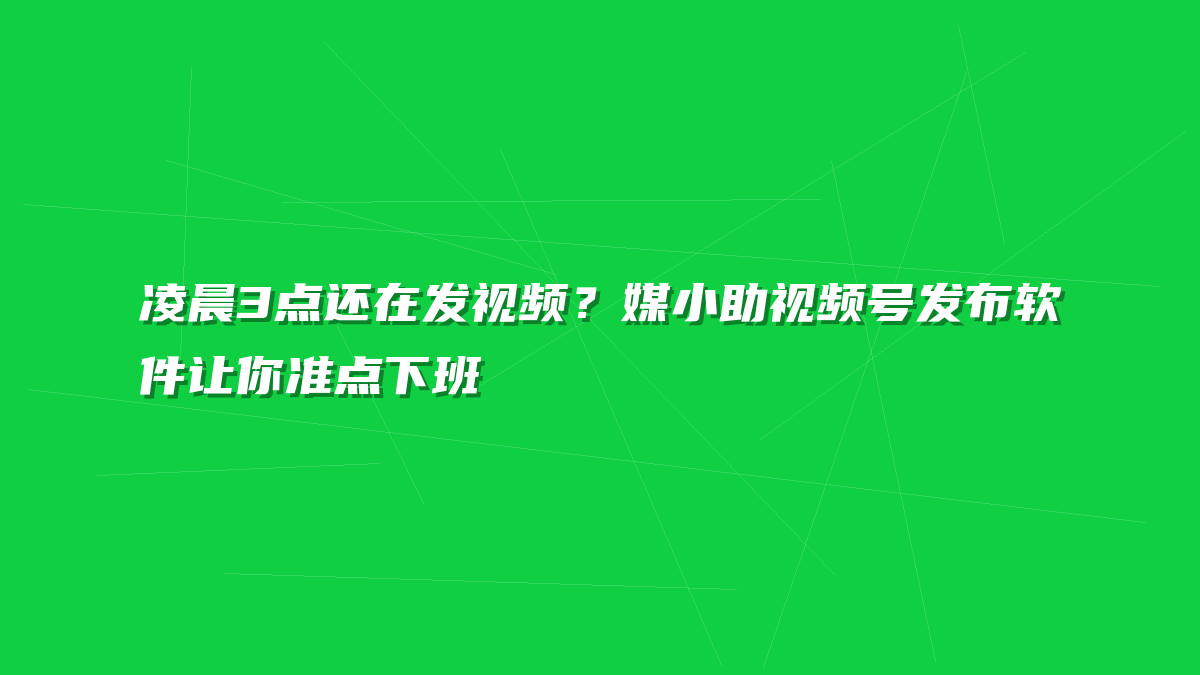 凌晨3点还在发视频？媒小助视频号发布软件让你准点下班